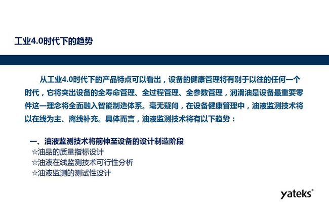 工业4.0时代下设备健康管理将区别以往任何一个时代，它奖突出设备全寿命管理、全过程管理、全参数管理；油液监测技术将朝着以在线为主、离线补充趋势发展