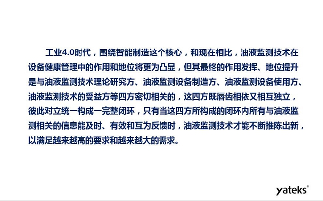 工业4.0时代油液监测技术在设备健康管理中的地位和作用将更加凸显，其最终作用发挥和地位提升与油液监测理论研究方、设备制造方、设备使用方及设备受益方等四方密切相关